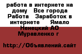 работа в интернете на дому - Все города Работа » Заработок в интернете   . Ямало-Ненецкий АО,Муравленко г.